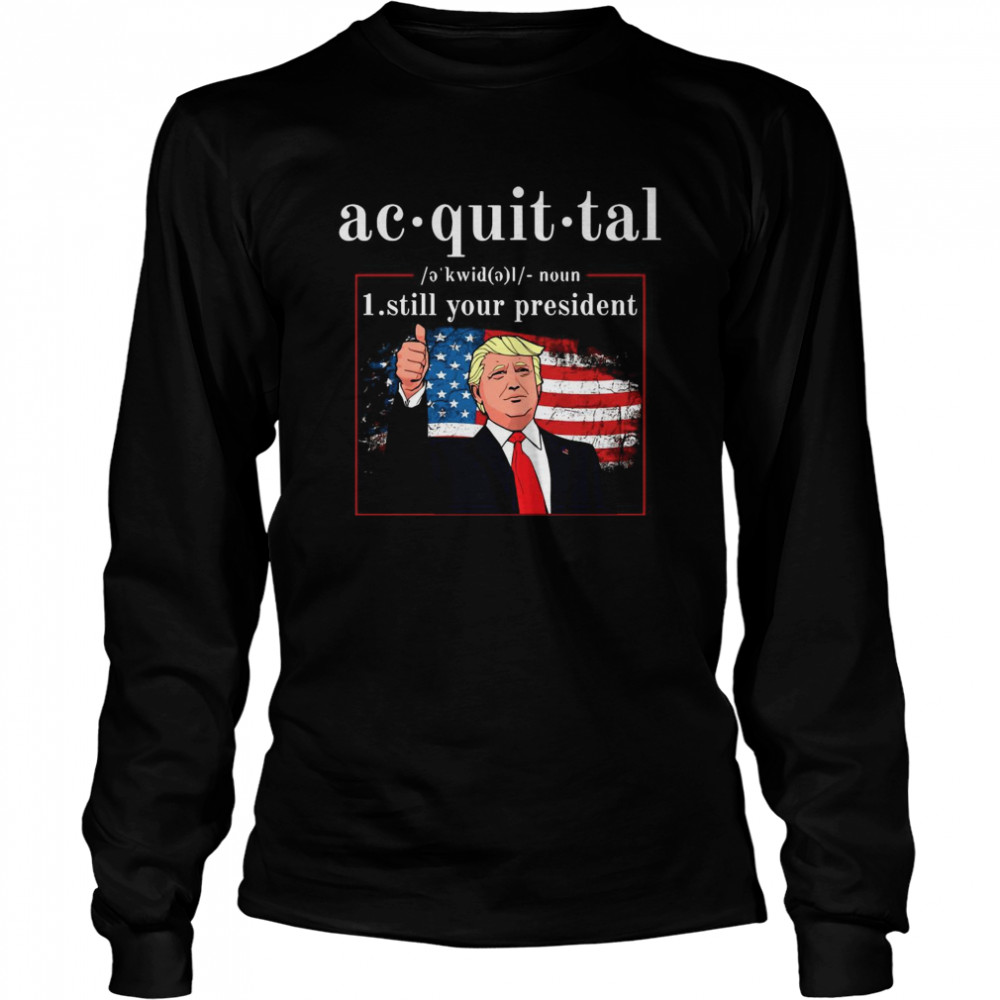 Acquittal Definition Trump’s Still Your President Long Sleeved T-shirt