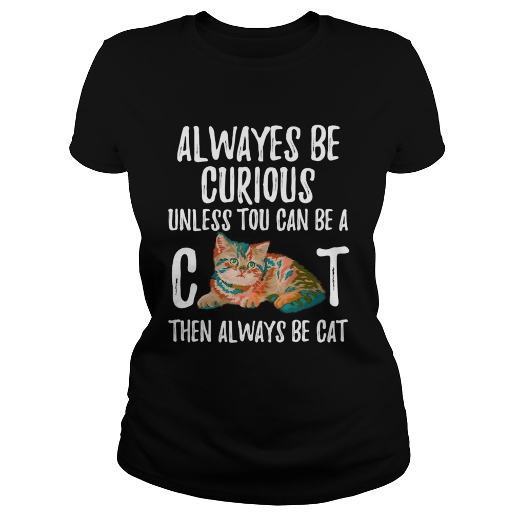Always Be Curious Unless You Can Be A Cat Classic Ladies