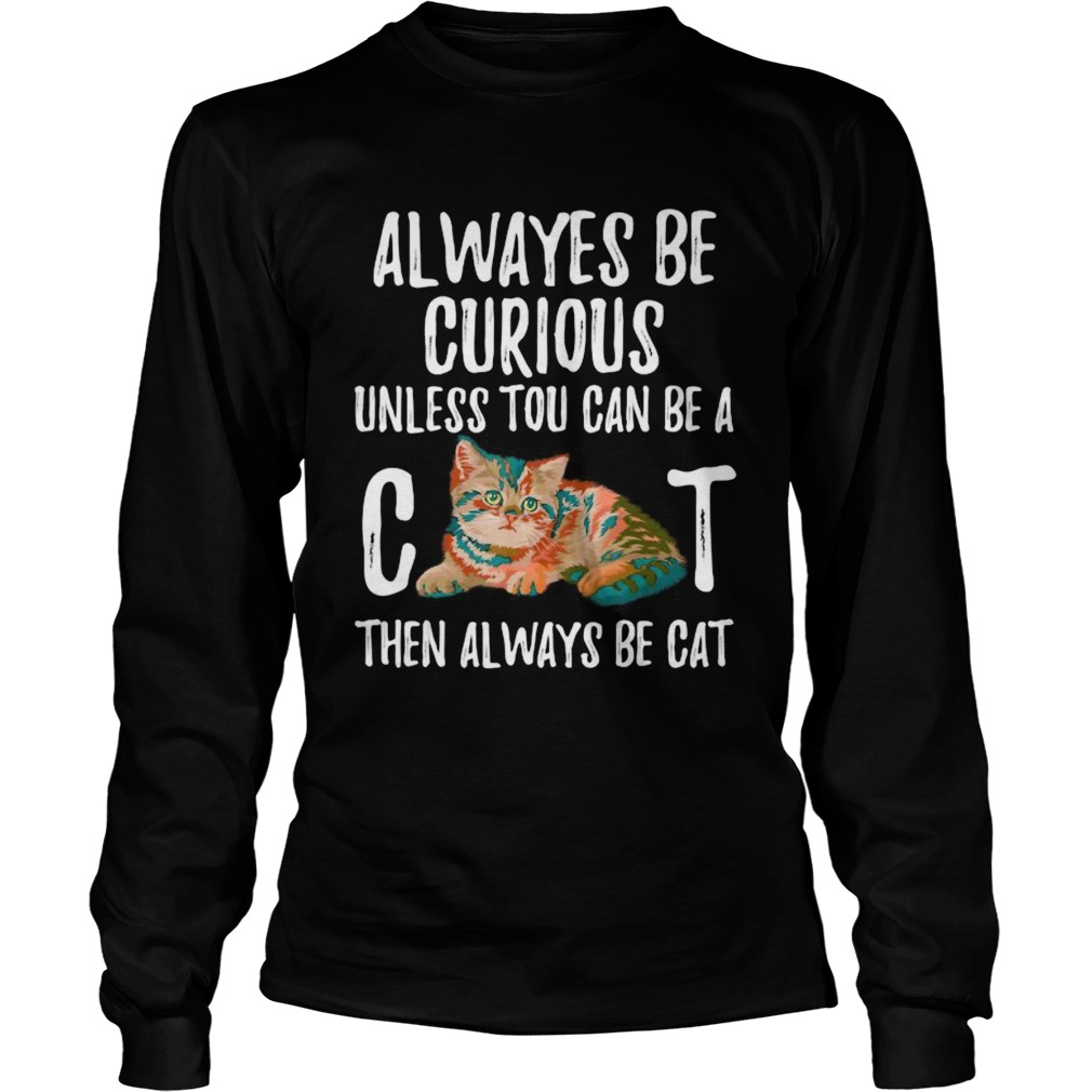 Always Be Curious Unless You Can Be A Cat Long Sleeve