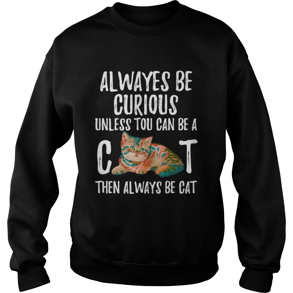 Always Be Curious Unless You Can Be A Cat Sweatshirt