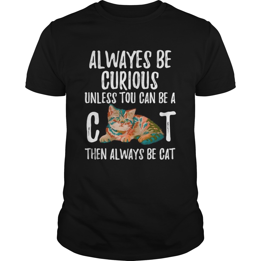 Always Be Curious Unless You Can Be A Cat shirt