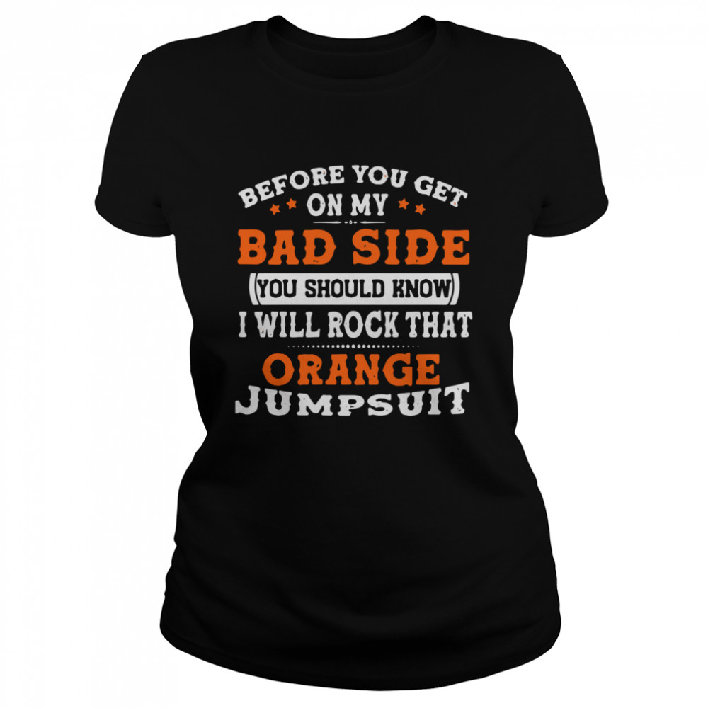 Before You Get On My Bad Side You Should Know I Will Rock That Orange Jumpsuit Classic Women's T-shirt