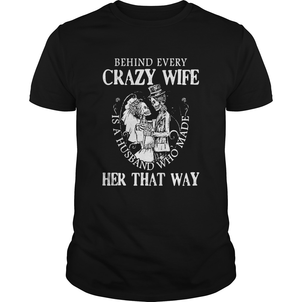 Behind Every Crazy Wife Is A Husband Who Made Her That Way shirt