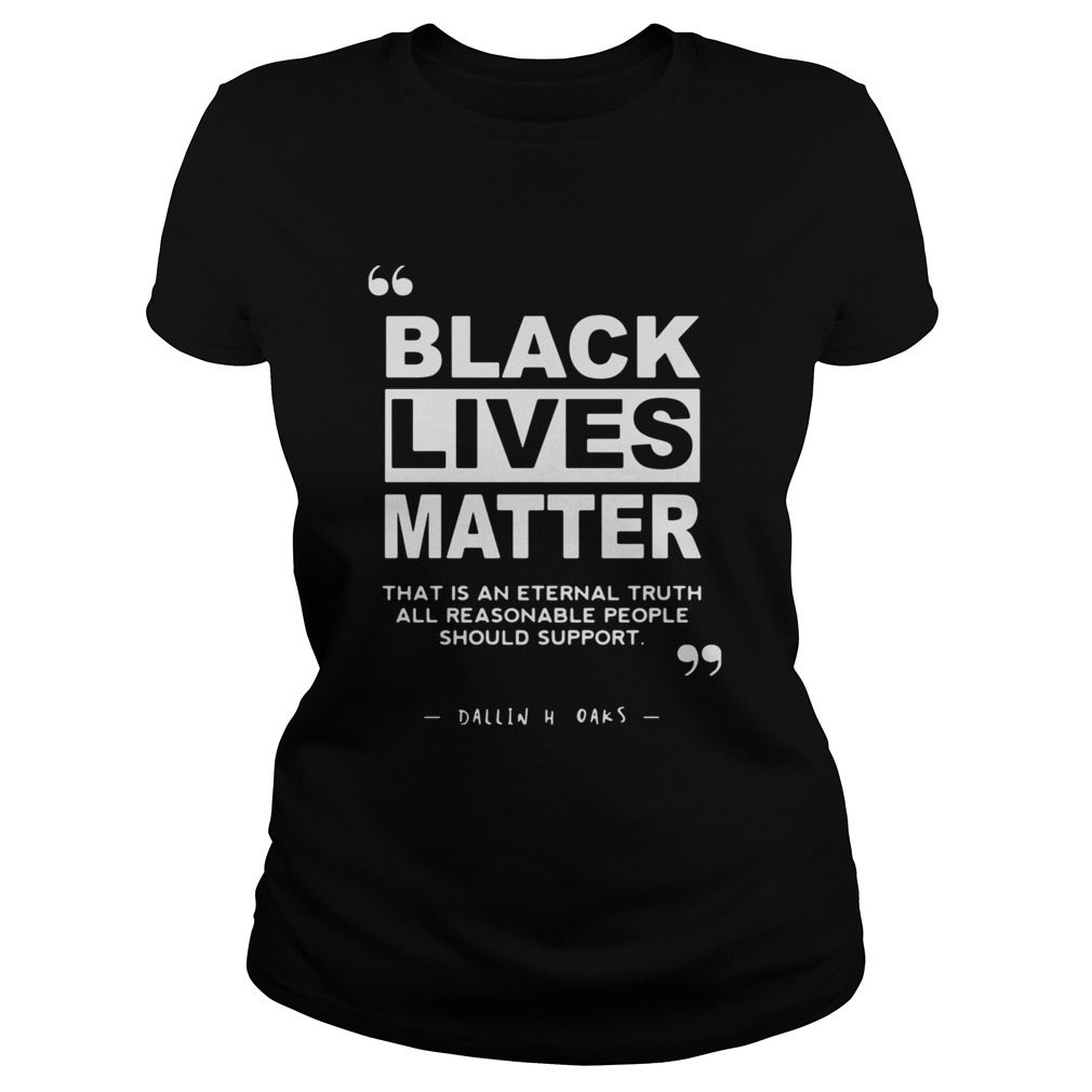 Black Lives Matter That Is An Eternal Truth All Reasonable People Should Support Dallin H Oaks shir Classic Ladies