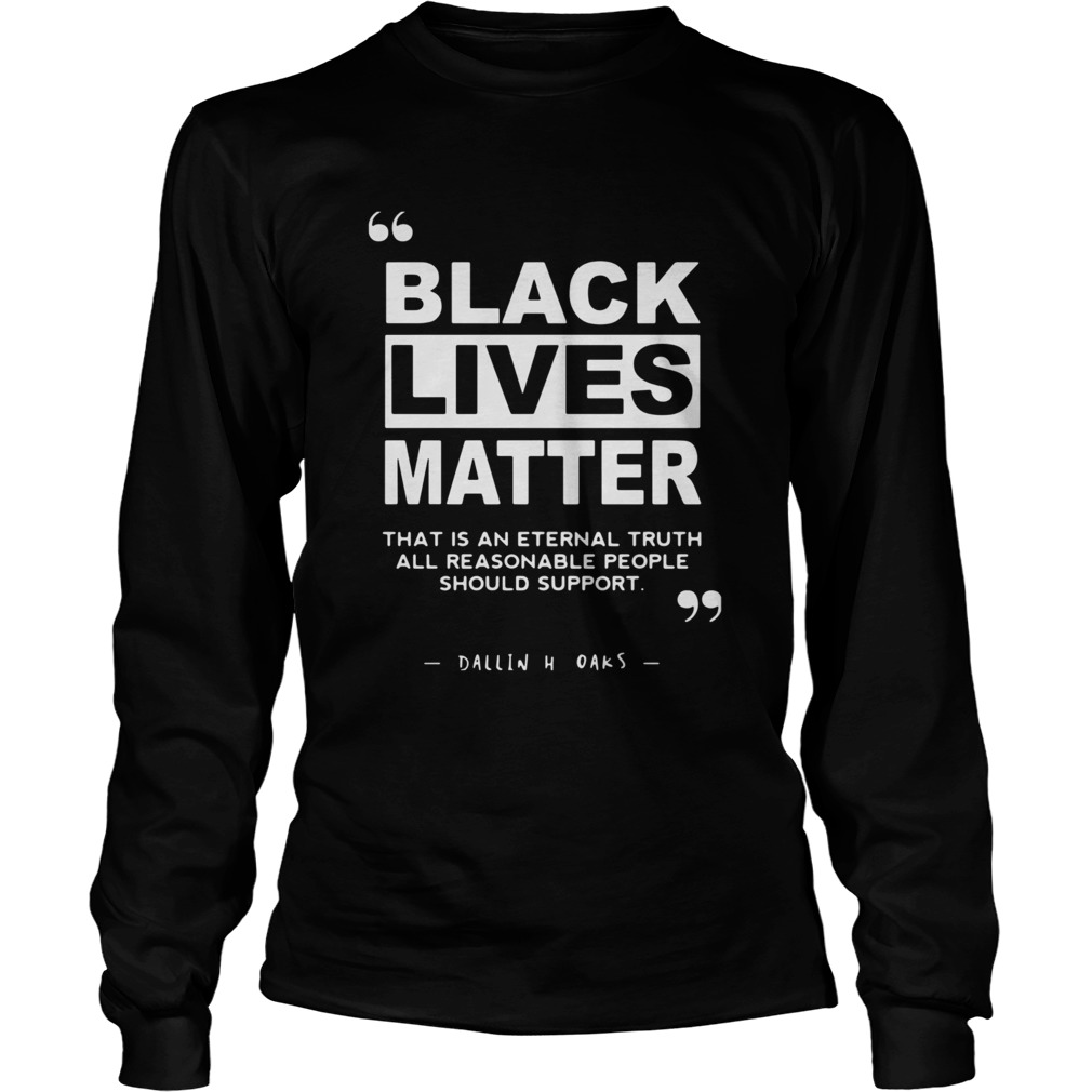 Black Lives Matter That Is An Eternal Truth All Reasonable People Should Support Dallin H Oaks shir Long Sleeve