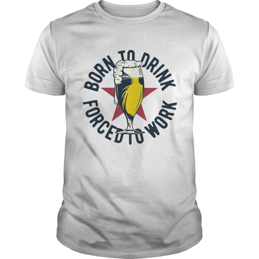 Born To Drink Forced To Work shirt