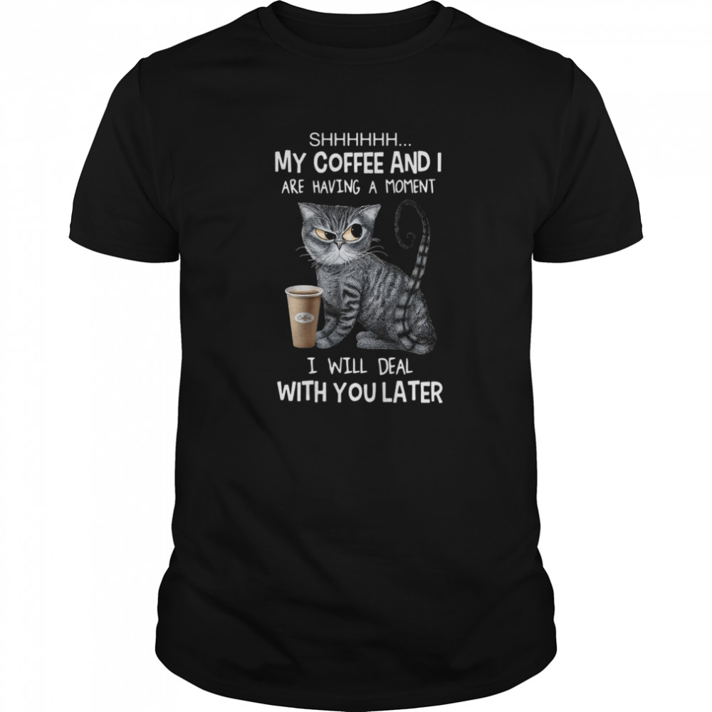 Cat Shhh My Coffee And I Are Having A Moment I Will Deal With You Later shirt
