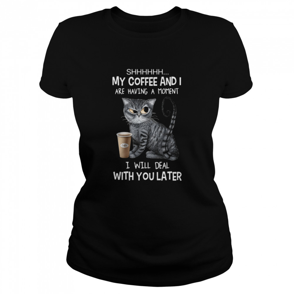 Cat Shhh My Coffee And I Are Having A Moment I Will Deal With You Later Classic Women's T-shirt