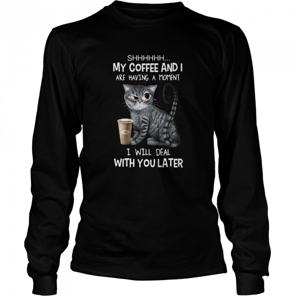 Cat Shhh My Coffee And I Are Having A Moment I Will Deal With You Later Long Sleeved T-shirt