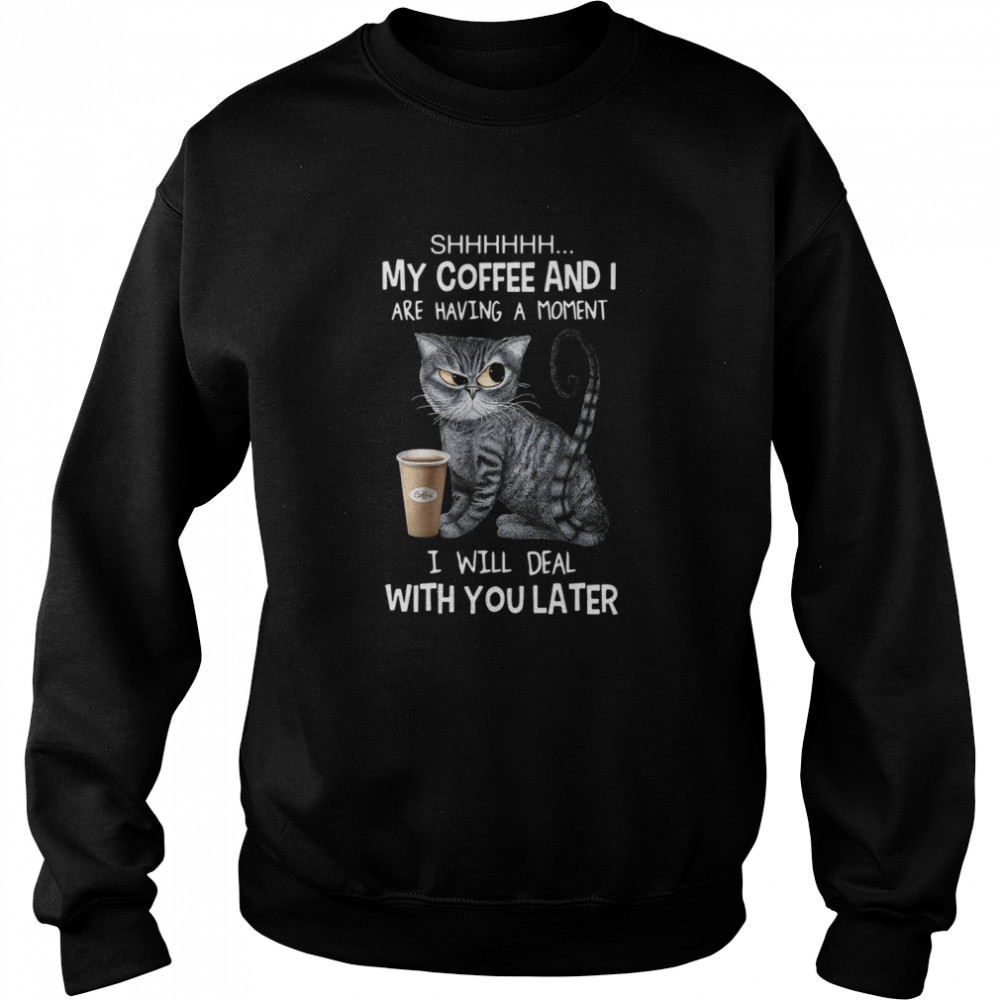 Cat Shhh My Coffee And I Are Having A Moment I Will Deal With You Later Unisex Sweatshirt