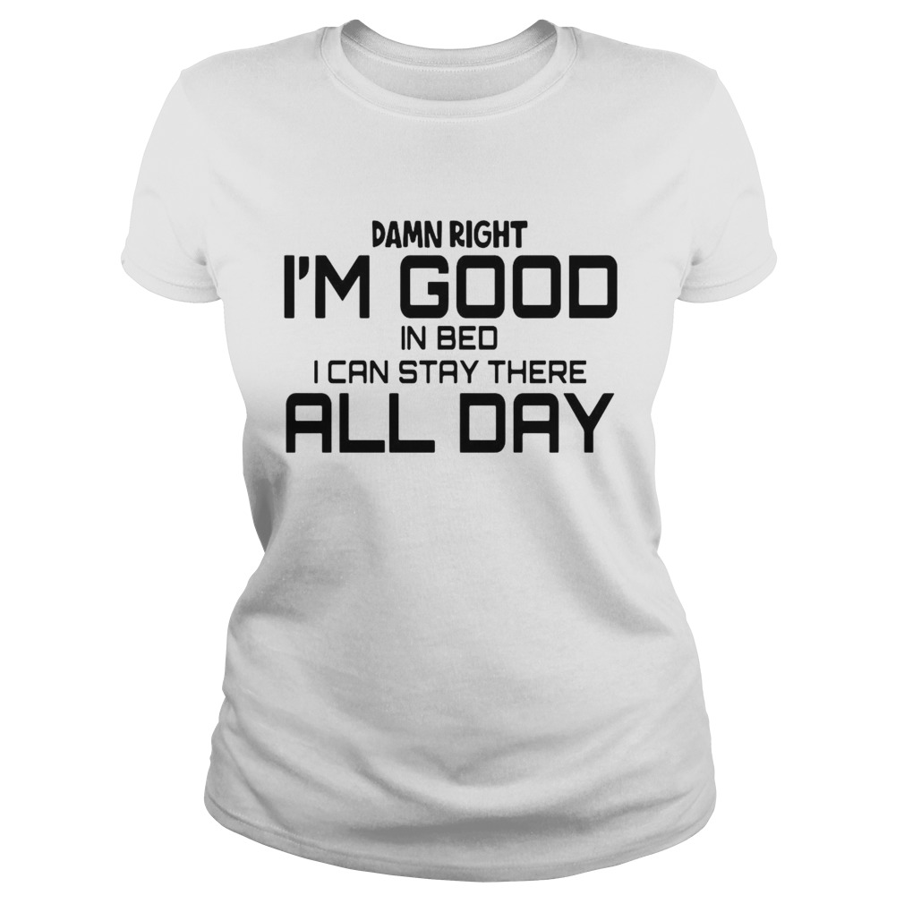Damn Right Im Good In Bed I can Stay There All Day Classic Ladies