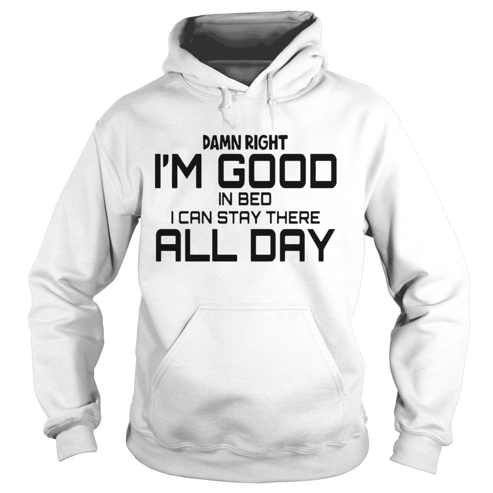 Damn Right Im Good In Bed I can Stay There All Day Hoodie
