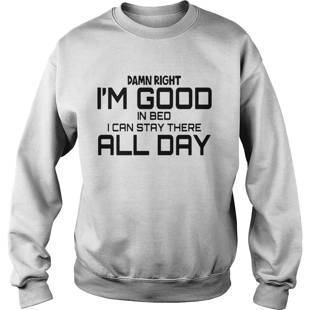 Damn Right Im Good In Bed I can Stay There All Day Sweatshirt