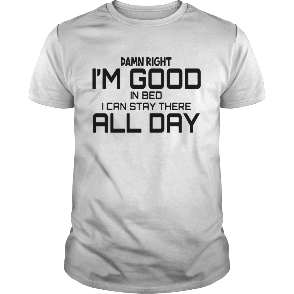 Damn Right Im Good In Bed I can Stay There All Day shirt