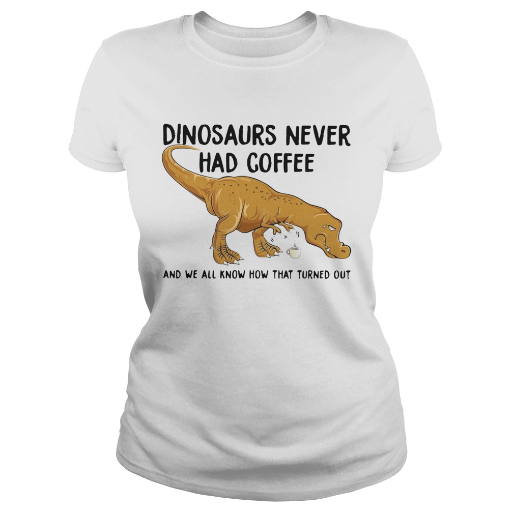 Dinosaurs Never Had Coffee And We See How That Turned Out Classic Ladies