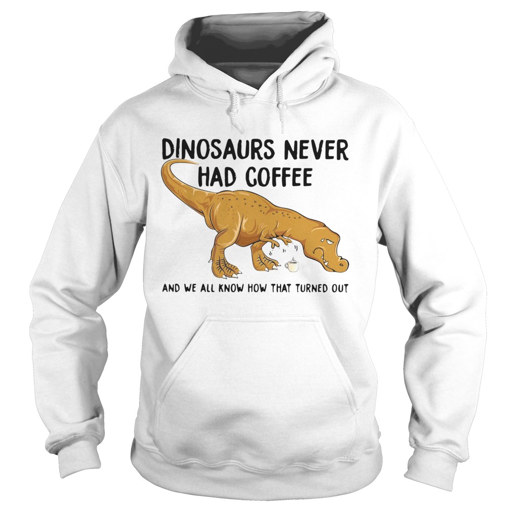 Dinosaurs Never Had Coffee And We See How That Turned Out Hoodie