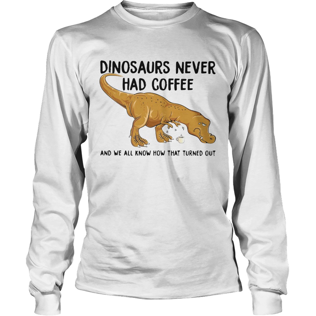Dinosaurs Never Had Coffee And We See How That Turned Out Long Sleeve