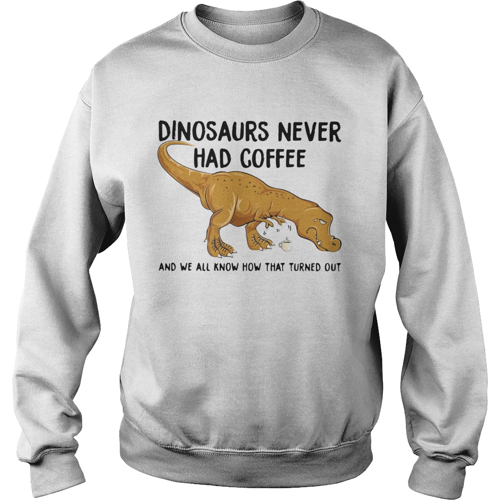 Dinosaurs Never Had Coffee And We See How That Turned Out Sweatshirt