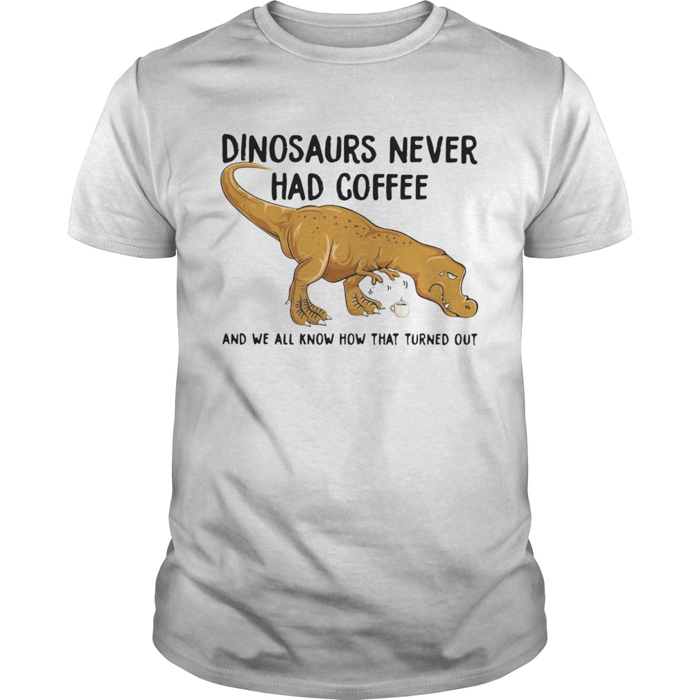 Dinosaurs Never Had Coffee And We See How That Turned Out shirt