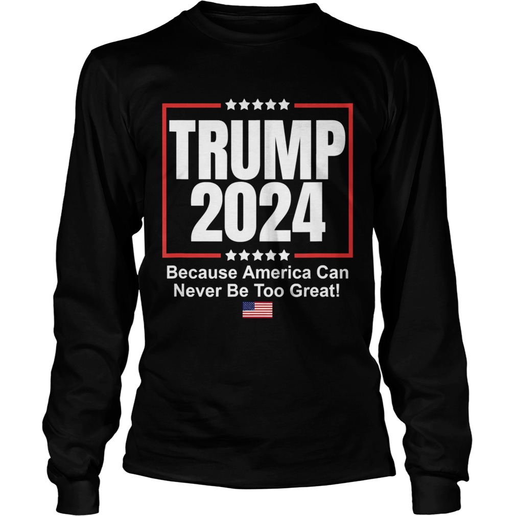 Donald Trump 2024 Because America Can Never Be Too Great Long Sleeve