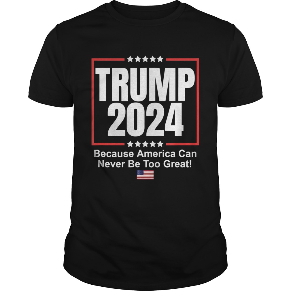 Donald Trump 2024 Because America Can Never Be Too Great shirt