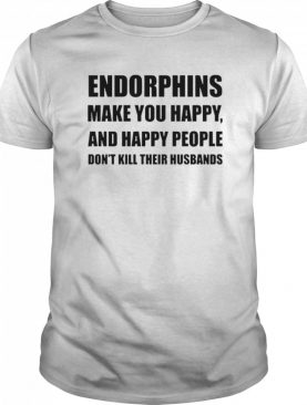 Endorphins make you happy and happy people shirt