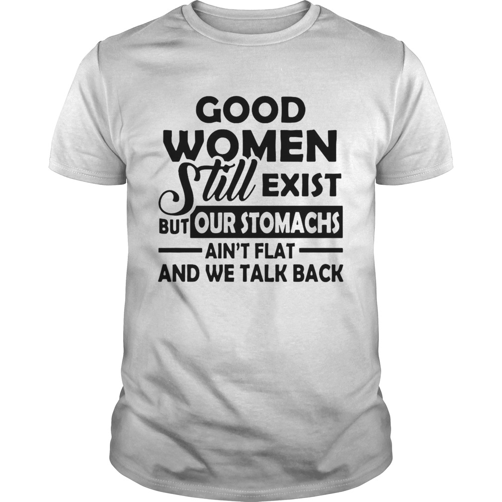 Good Women Still Exist But Our Stomachs Arent Flat And We Talk Back shirt