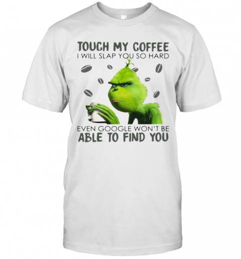 Grinch Touch My Coffee I Will Slap You So Hard Even Google Won'T Be Able To Find You T-Shirt