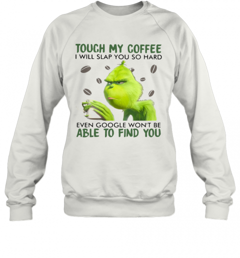 Grinch Touch My Coffee I Will Slap You So Hard Even Google Wont Be Able To Find You T-Shirt Unisex Sweatshirt