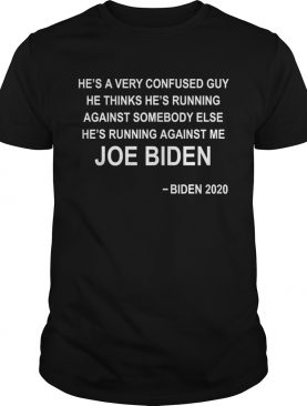 Hes a very confused guy he thinks hes running against somebody else joe biden 2020 shirt