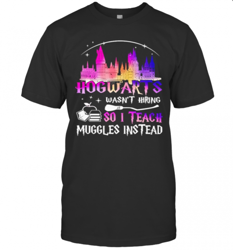 Hogwarts Wasnt Hiring So I Teach Muggles Instead T-Shirt