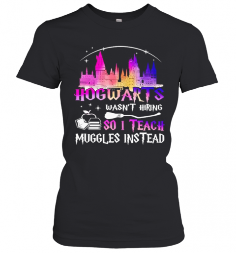 Hogwarts Wasnt Hiring So I Teach Muggles Instead T-Shirt Classic Women's T-shirt