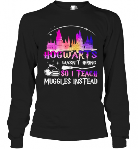Hogwarts Wasnt Hiring So I Teach Muggles Instead T-Shirt Long Sleeved T-shirt 