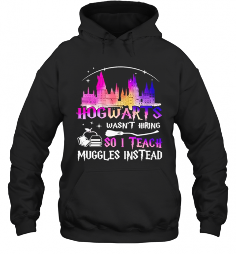 Hogwarts Wasnt Hiring So I Teach Muggles Instead T-Shirt Unisex Hoodie