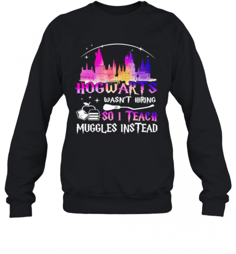 Hogwarts Wasnt Hiring So I Teach Muggles Instead T-Shirt Unisex Sweatshirt