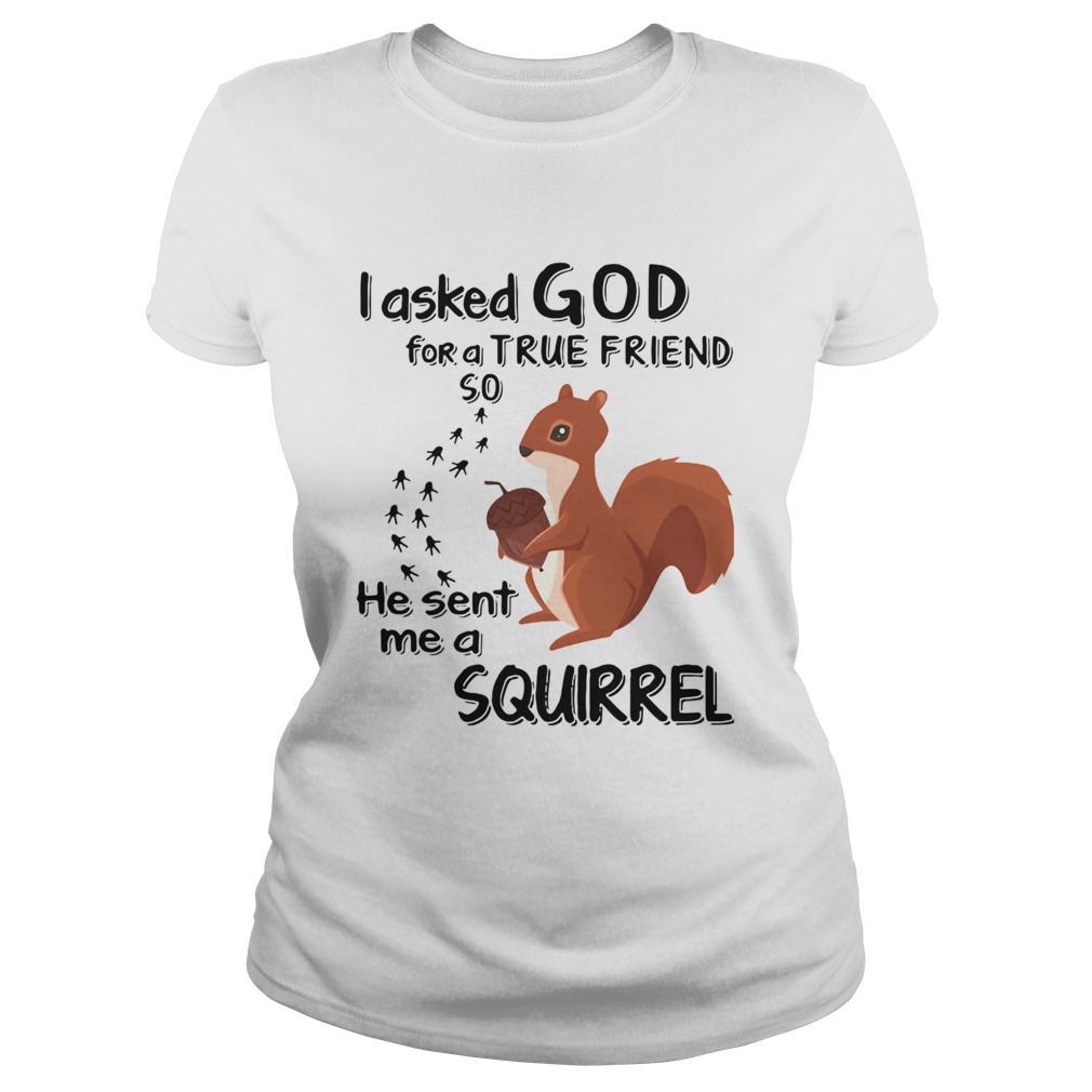 I Asked God For A True Friend So He Sent Me A Squirrel Classic Ladies