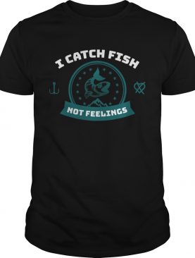 I Catch Fish Not Feelings shirt