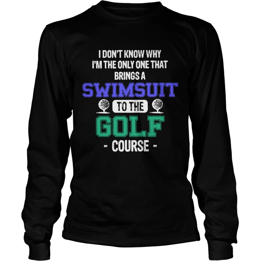 I Dont Know Why Im The Only One That Brings A Swimsuit To The Golf Course Long Sleeve