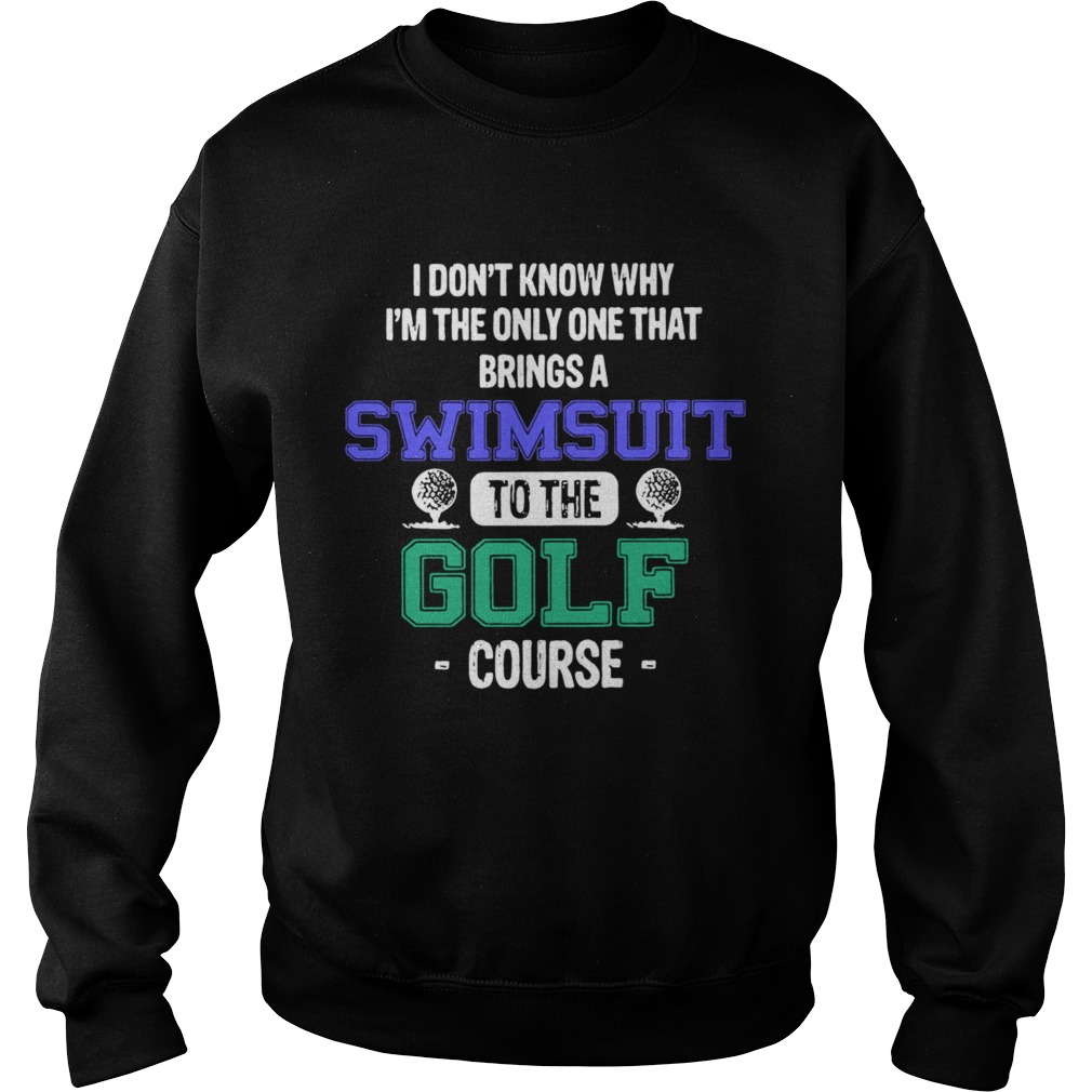 I Dont Know Why Im The Only One That Brings A Swimsuit To The Golf Course Sweatshirt