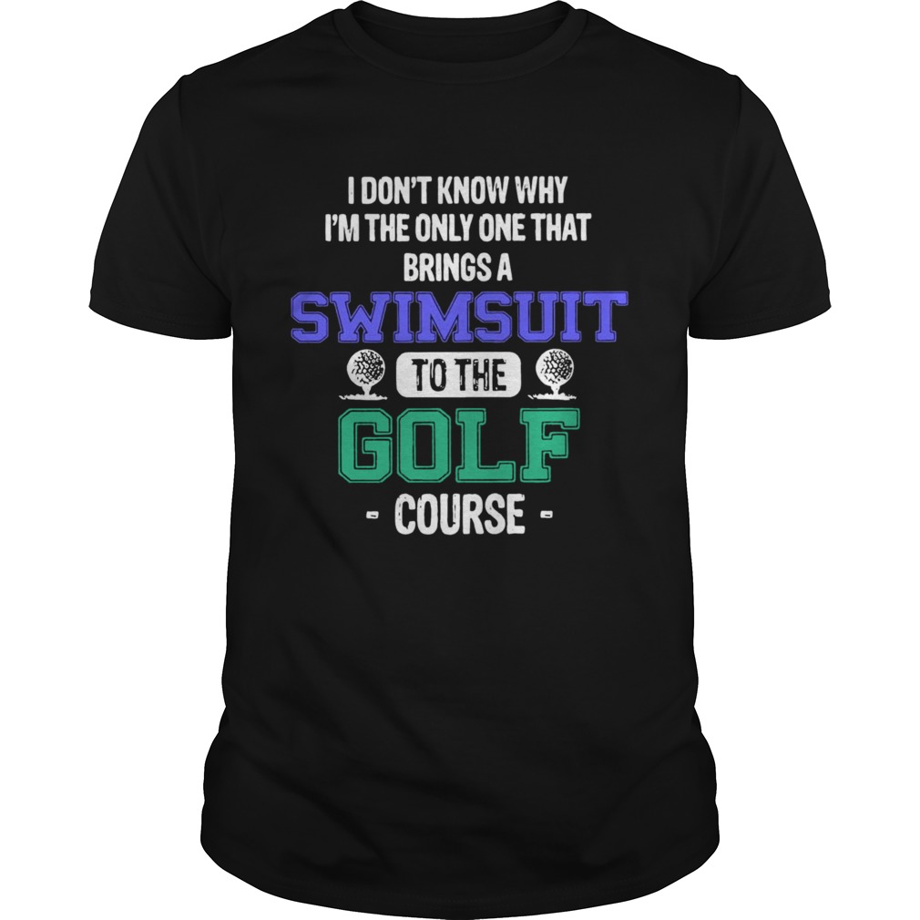 I Dont Know Why Im The Only One That Brings A Swimsuit To The Golf Course shirt