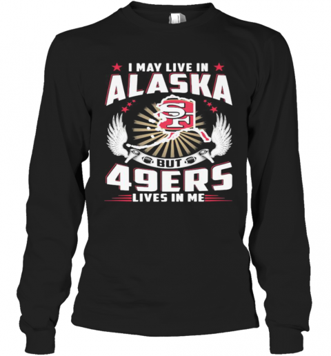 I May Live In Alaska But San Francisco 49Ers Lives In Me T-Shirt Long Sleeved T-shirt 