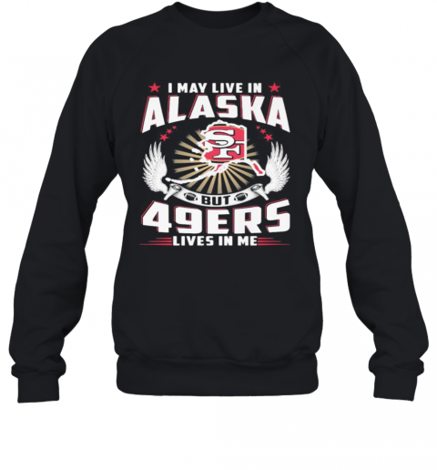I May Live In Alaska But San Francisco 49Ers Lives In Me T-Shirt Unisex Sweatshirt