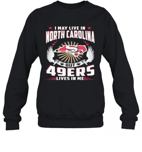 I May Live In North Carolina But San Francisco 49Ers Lives In Me T-Shirt Unisex Sweatshirt