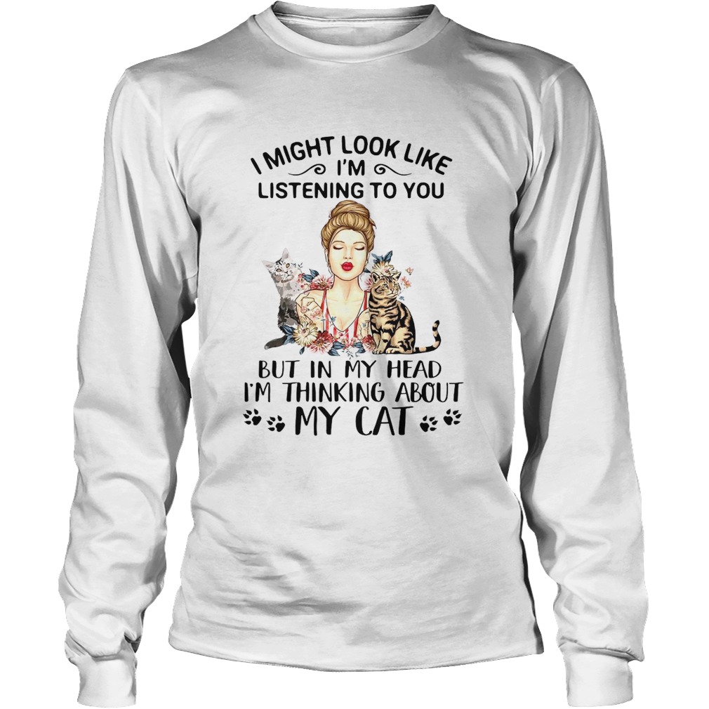 I Might Look Like Im Listening To You But In My Head Im Thinking About My Cat Long Sleeve