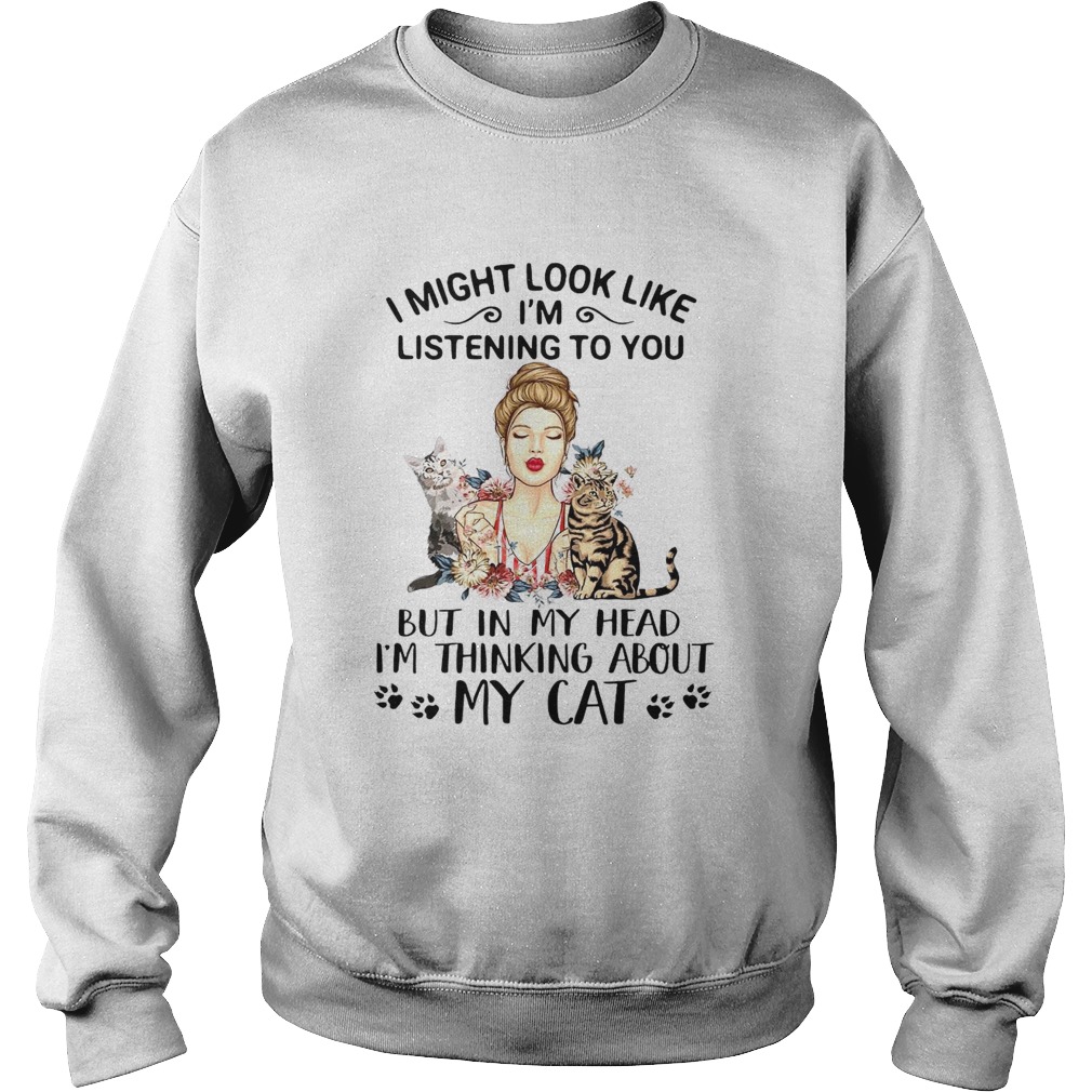 I Might Look Like Im Listening To You But In My Head Im Thinking About My Cat Sweatshirt