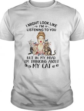 I Might Look Like Im Listening To You But In My Head Im Thinking About My Cat shirt