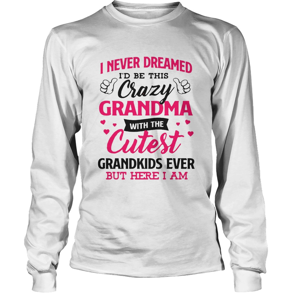 I Never Dreamed Id Be This Crazy Grandma With The Cutest Grandkids Ever But Here I Am Long Sleeve