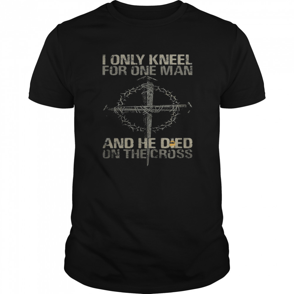 I Only Kneel For One Man And He Died On The Cross shirt