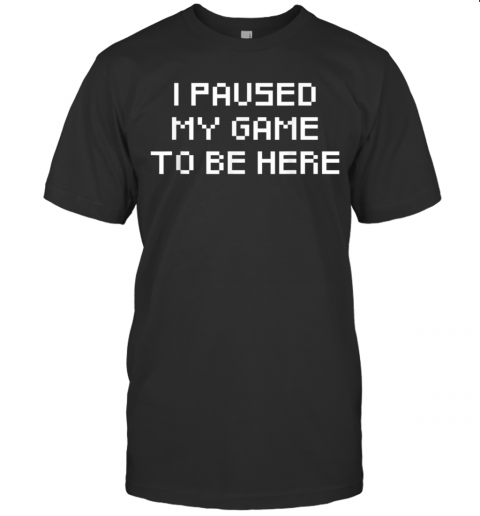 I Paused My Game To Be Here T-Shirt