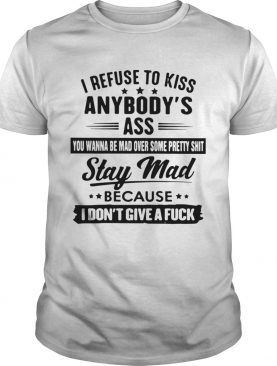 I Refuse To Kiss Anybodys Ass You Wanna Be Mad Over Some Pretty Shit Stay Mad shirt